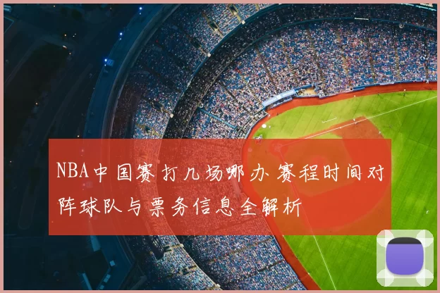 NBA中国赛打几场哪办 赛程时间对阵球队与票务信息全解析
