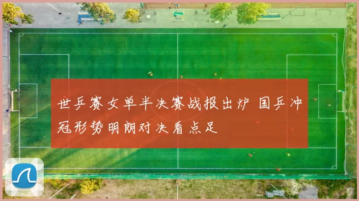 世乒赛女单半决赛战报出炉 国乒冲冠形势明朗对决看点足