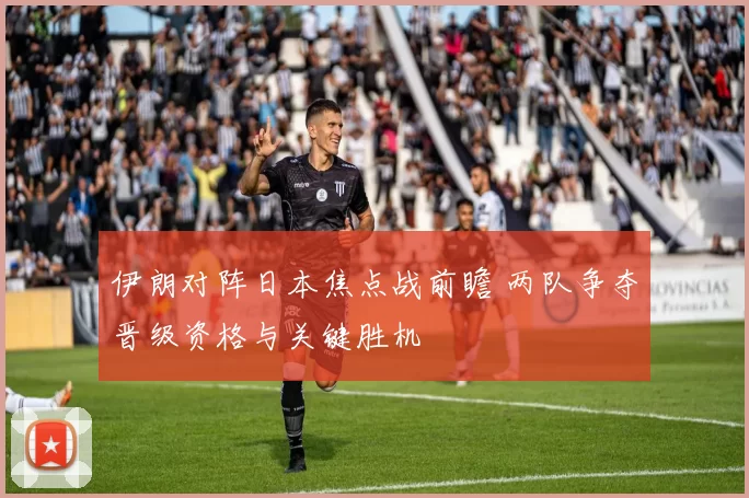伊朗对阵日本焦点战前瞻 两队争夺晋级资格与关键胜机