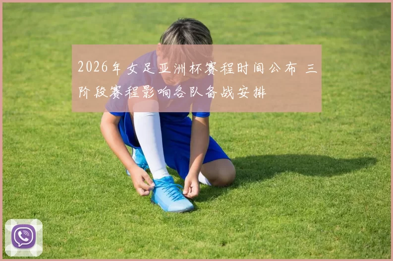 2026年女足亚洲杯赛程时间公布 三阶段赛程影响各队备战安排