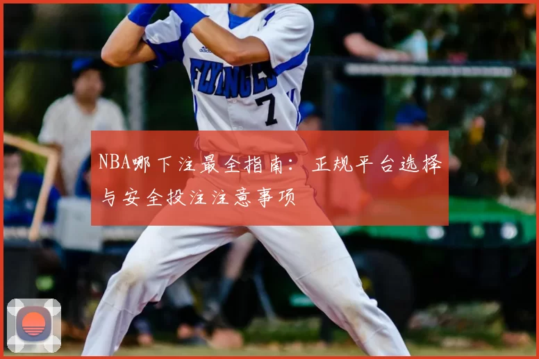 NBA哪下注最全指南：正规平台选择与安全投注注意事项