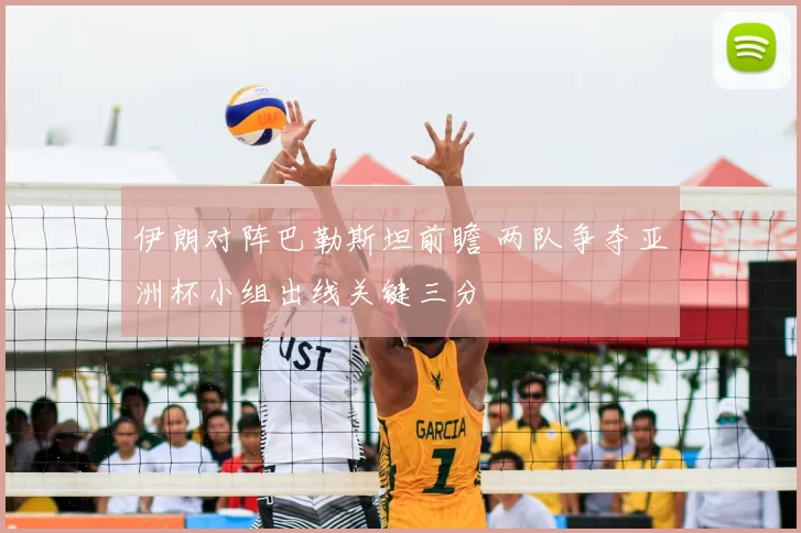 伊朗对阵巴勒斯坦前瞻 两队争夺亚洲杯小组出线关键三分