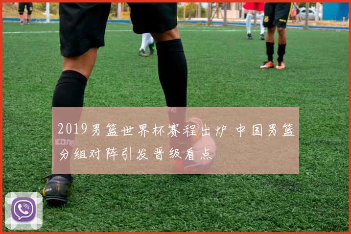 2019男篮世界杯赛程出炉 中国男篮分组对阵引发晋级看点