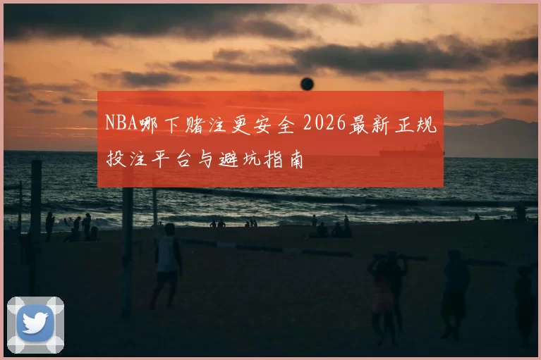 NBA哪下赌注更安全 2026最新正规投注平台与避坑指南