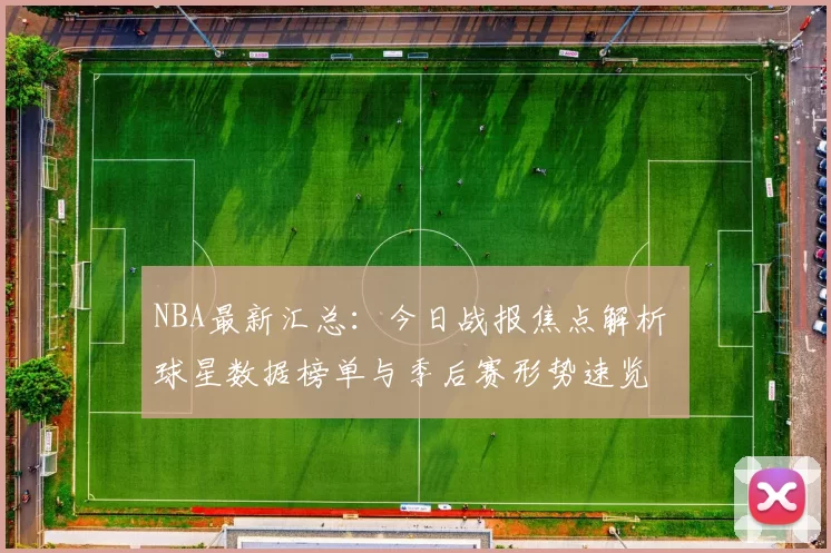 NBA最新汇总：今日战报焦点解析 球星数据榜单与季后赛形势速览