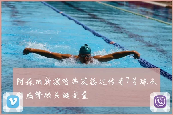 阿森纳新援哈弗茨接过传奇7号球衣将成锋线关键变量