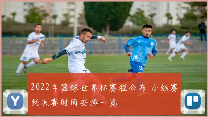 2022年篮球世界杯赛程公布 小组赛到决赛时间安排一览