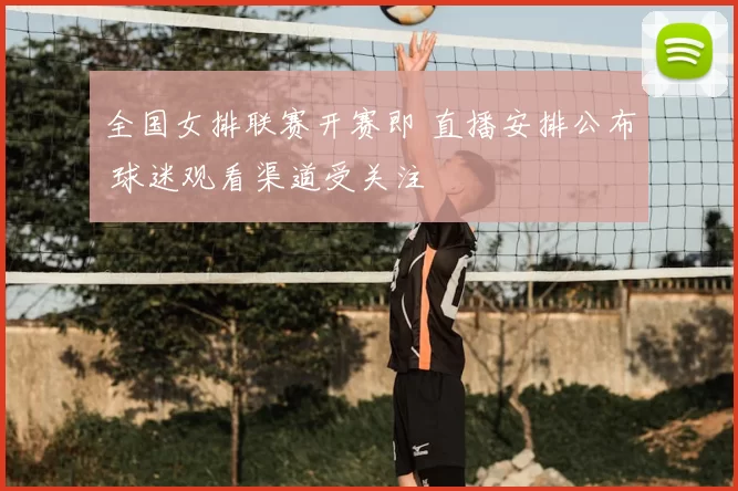 全国女排联赛开赛即 直播安排公布 球迷观看渠道受关注
