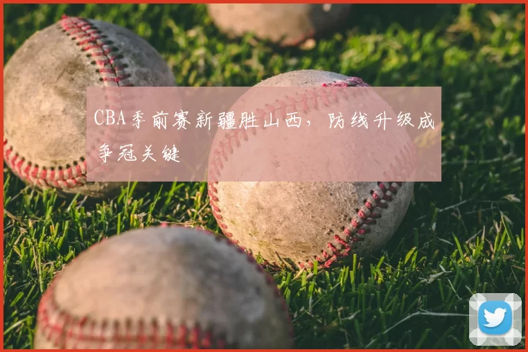 CBA季前赛新疆胜山西，防线升级成争冠关键