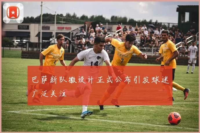 巴萨新队徽设计正式公布引发球迷广泛关注