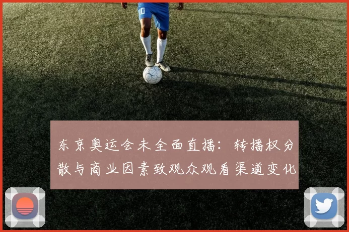东京奥运会未全面直播：转播权分散与商业因素致观众观看渠道变化