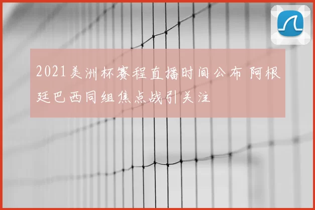 2021美洲杯赛程直播时间公布 阿根廷巴西同组焦点战引关注