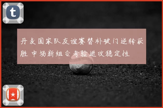丹麦国家队友谊赛替补破门逆转获胜 中场新组合考验进攻稳定性