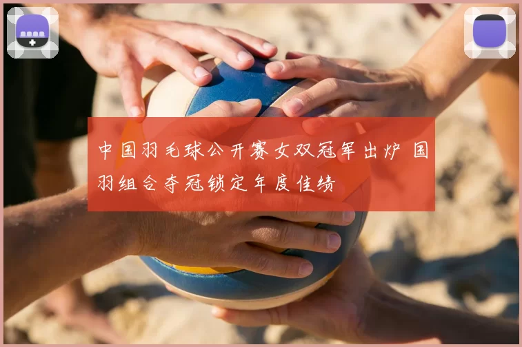 中国羽毛球公开赛女双冠军出炉 国羽组合夺冠锁定年度佳绩