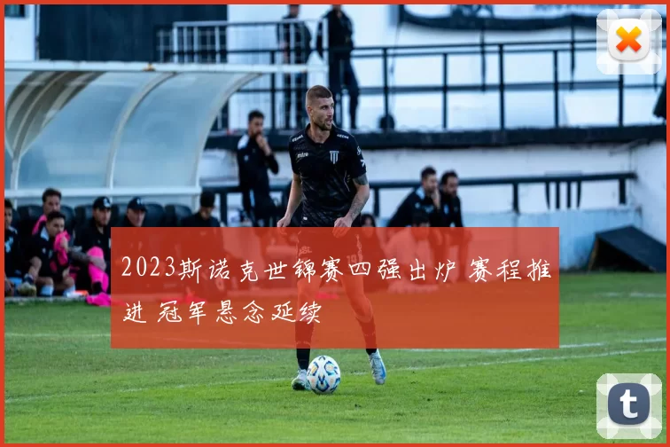 2023斯诺克世锦赛四强出炉 赛程推进 冠军悬念延续