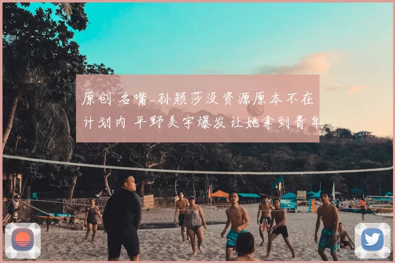 原创 名嘴_孙颖莎没资源原本不在计划内 平野美宇爆发让她拿到青年大满贯