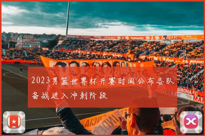 2023男篮世界杯开赛时间公布各队备战进入冲刺阶段