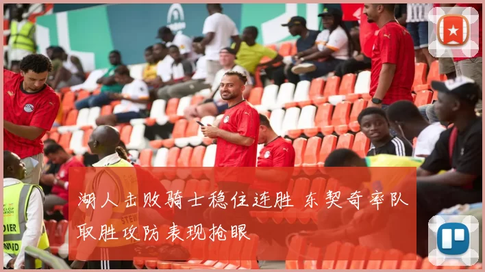 湖人击败骑士稳住连胜 东契奇率队取胜攻防表现抢眼