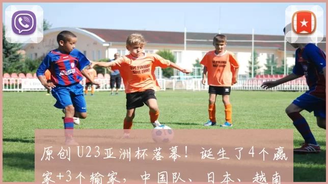 原创 U23亚洲杯落幕！诞生了4个赢家+3个输家，中国队、日本、越南在列