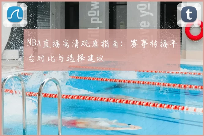 NBA直播高清观看指南：赛事转播平台对比与选择建议