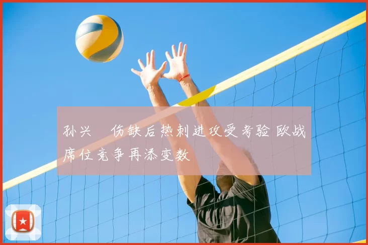 孙兴慜伤缺后热刺进攻受考验 欧战席位竞争再添变数