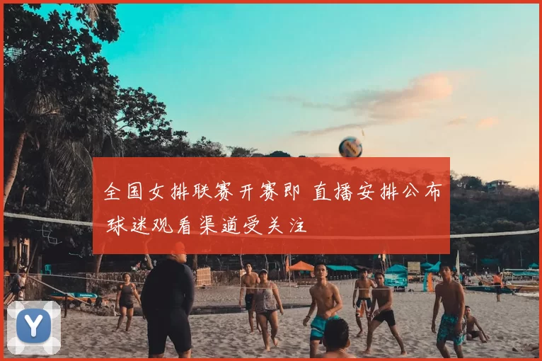 全国女排联赛开赛即 直播安排公布 球迷观看渠道受关注