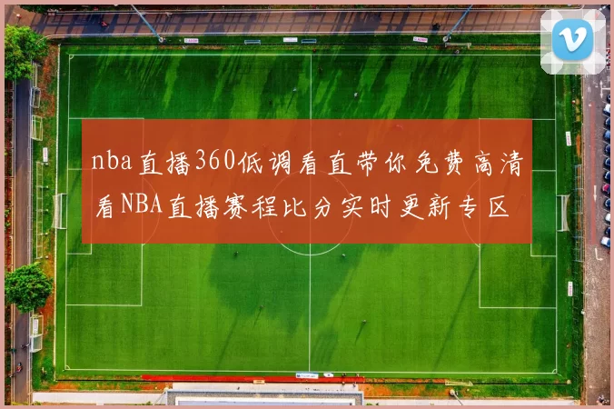 nba直播360低调看直带你免费高清看NBA直播赛程比分实时更新专区