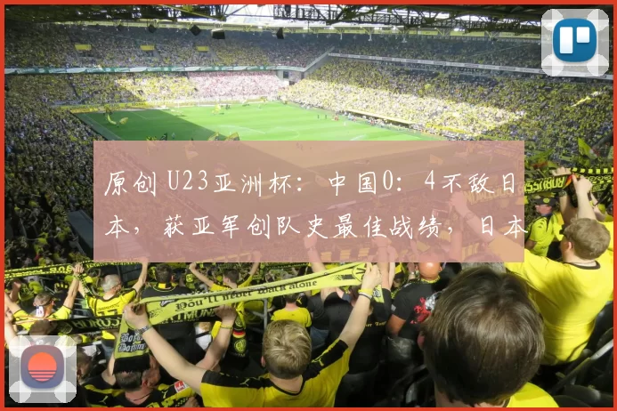 原创 U23亚洲杯：中国0：4不敌日本，获亚军创队史最佳战绩，日本队实现蝉联