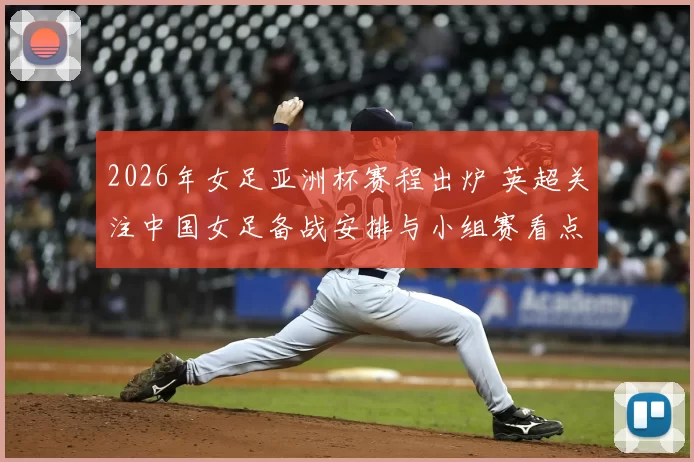 2026年女足亚洲杯赛程出炉 英超关注中国女足备战安排与小组赛看点