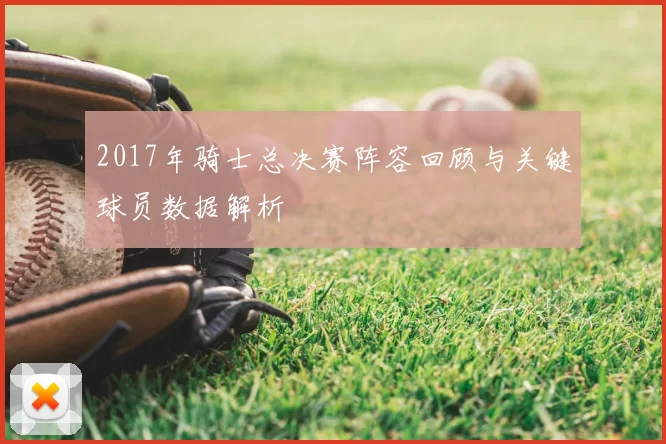 2017年骑士总决赛阵容回顾与关键球员数据解析