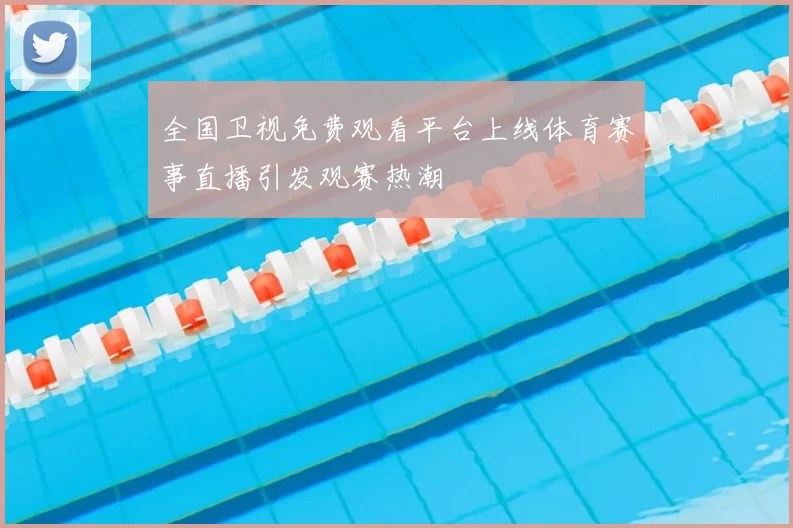 全国卫视免费观看平台上线体育赛事直播引发观赛热潮