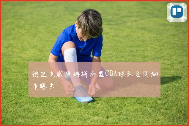 德里克威廉姆斯加盟CBA球队合同细节曝光