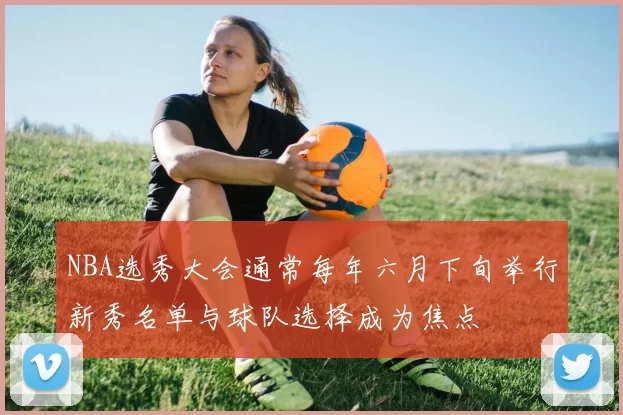 NBA选秀大会通常每年六月下旬举行新秀名单与球队选择成为焦点