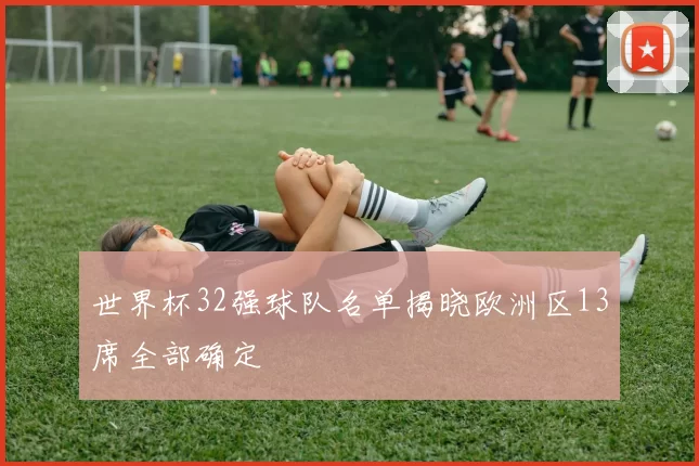 世界杯32强球队名单揭晓欧洲区13席全部确定