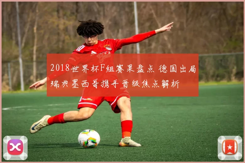 2018世界杯F组赛果盘点 德国出局瑞典墨西哥携手晋级焦点解析