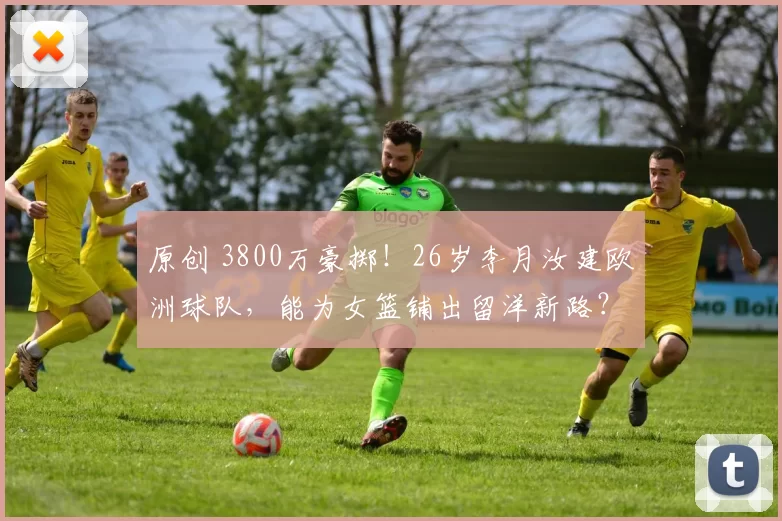 原创 3800万豪掷!26岁李月汝建欧洲球队,能为女篮铺出留洋新路?