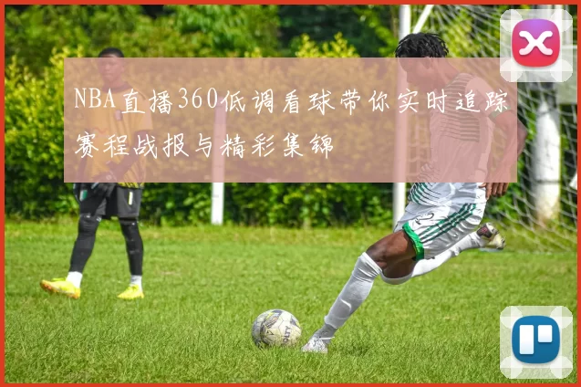 NBA直播360低调看球带你实时追踪赛程战报与精彩集锦