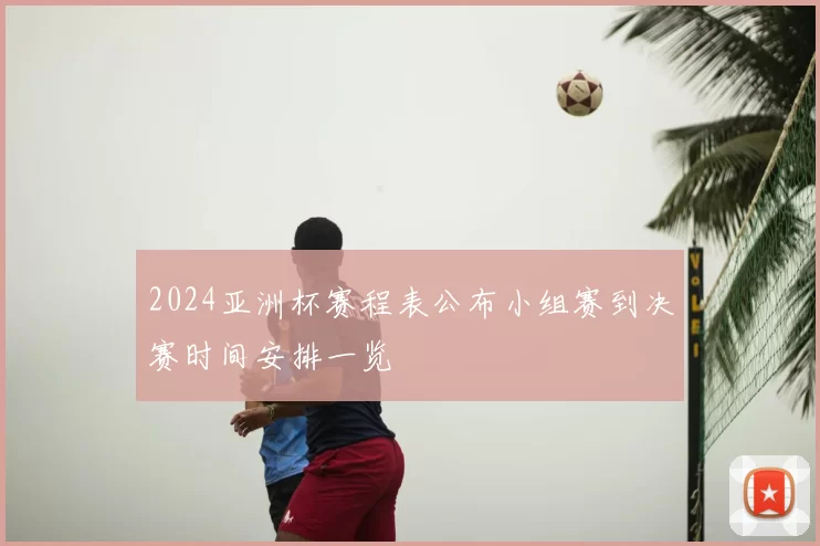 2024亚洲杯赛程表公布小组赛到决赛时间安排一览