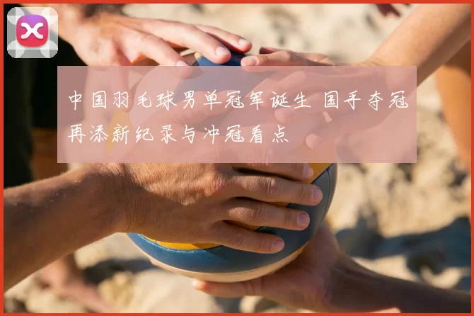 中国羽毛球男单冠军诞生 国手夺冠再添新纪录与冲冠看点