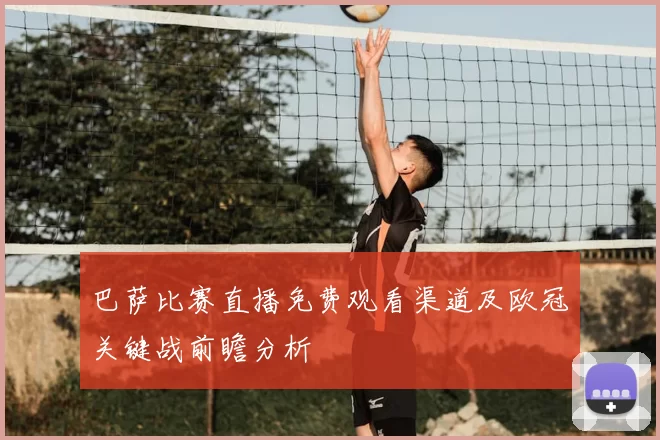 巴萨比赛直播免费观看渠道及欧冠关键战前瞻分析