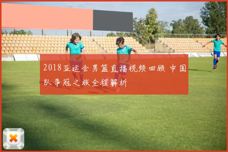 2018亚运会男篮直播视频回顾 中国队争冠之旅全程解析