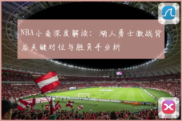 NBA小南深度解读：湖人勇士激战背后关键对位与胜负手分析