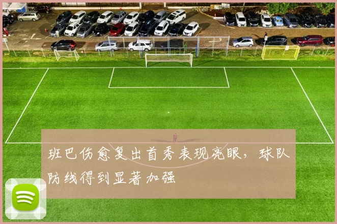 班巴伤愈复出首秀表现亮眼,球队防线得到显著加强