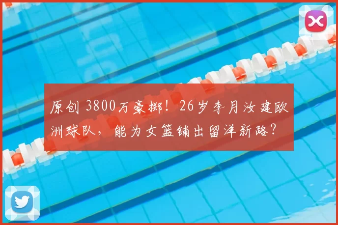 原创 3800万豪掷!26岁李月汝建欧洲球队,能为女篮铺出留洋新路?