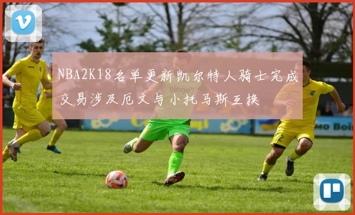NBA2K18名单更新凯尔特人骑士完成交易涉及厄文与小托马斯互换