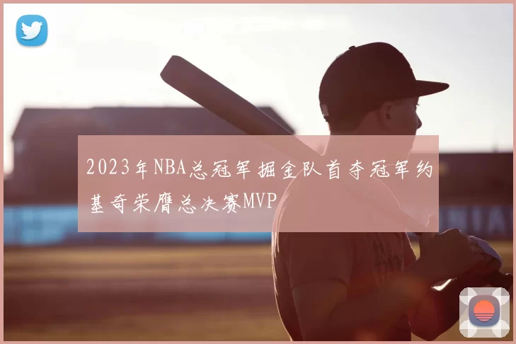 2023年NBA总冠军掘金队首夺冠军约基奇荣膺总决赛MVP