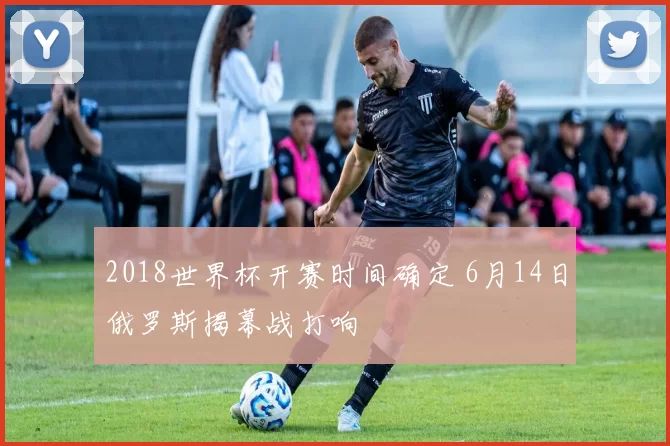 2018世界杯开赛时间确定 6月14日俄罗斯揭幕战打响