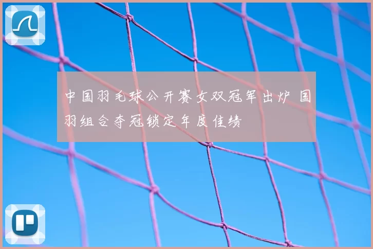 中国羽毛球公开赛女双冠军出炉 国羽组合夺冠锁定年度佳绩