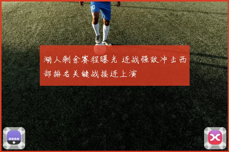 湖人剩余赛程曝光 连战强敌冲击西部排名关键战接连上演