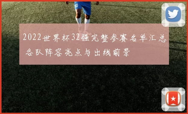 2022世界杯32强完整参赛名单汇总 各队阵容亮点与出线前景